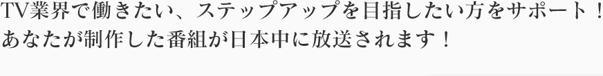 TV業界で働きたい、ステップアップを目指したい方をサポート！あなたが制作した番組が日本中に放送されます！