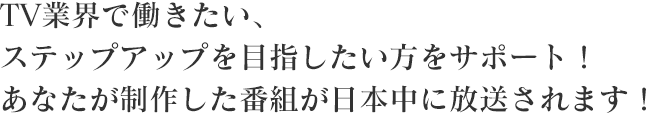 TV業界で働きたい、ステップアップを目指したい方をサポート！あなたが制作した番組が日本中に放送されます！